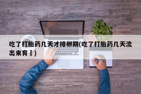 流产药网上怎么购买吃了打胎药几天才排卵期(吃了打胎药几天流出来育蘘)