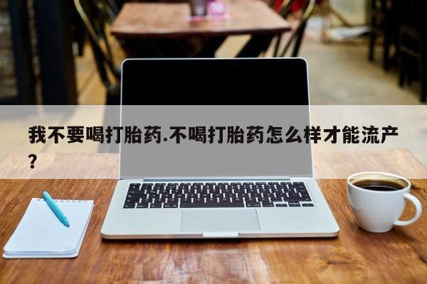 流产药网上怎么购买我不要喝打胎药.不喝打胎药怎么样才能流产？