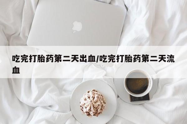 流产药网上怎么购买吃完打胎药第二天出血/吃完打胎药第二天流血