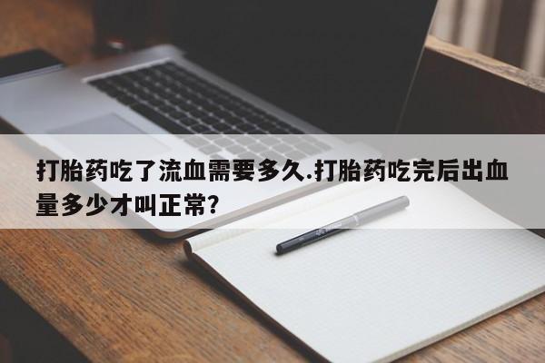 流产药网上怎么购买打胎药吃了流血需要多久.打胎药吃完后出血量多少才叫正常？