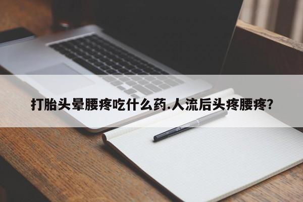 流产药网上怎么购买打胎头晕腰疼吃什么药.人流后头疼腰疼？