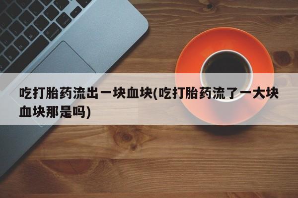 流产药网上怎么购买吃打胎药流出一块血块(吃打胎药流了一大块血块那是吗)