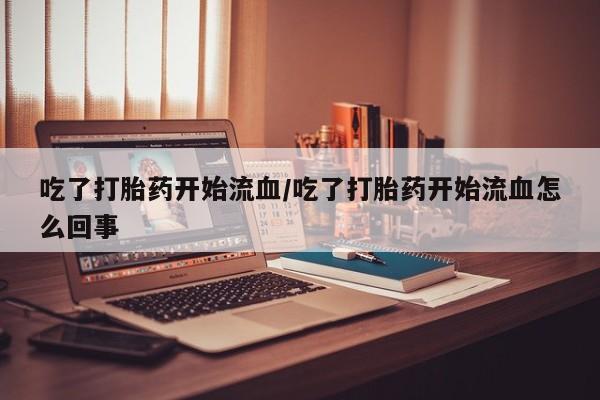 流产药网上怎么购买吃了打胎药开始流血/吃了打胎药开始流血怎么回事