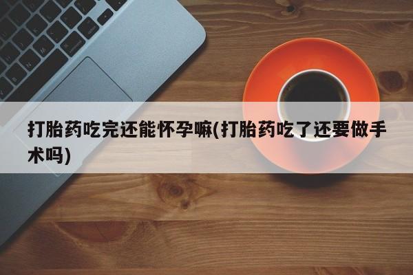 流产药网上怎么购买打胎药吃完还能怀孕嘛(打胎药吃了还要做手术吗)