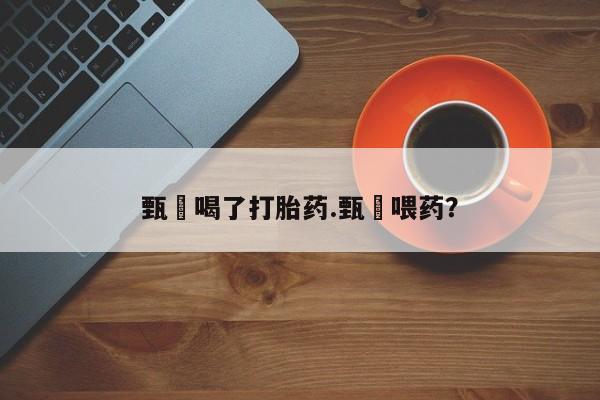 流产药网上怎么购买甄嬛喝了打胎药.甄嬛喂药？