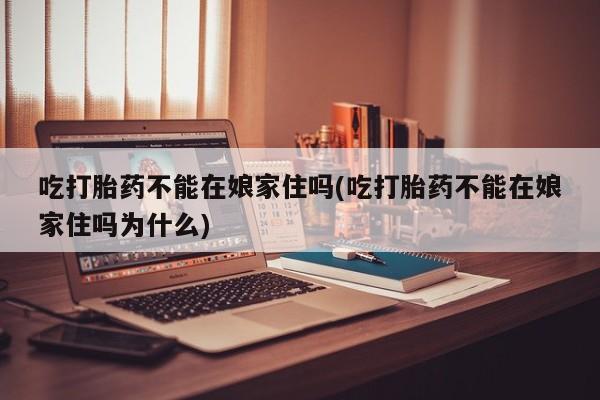 流产药网上怎么购买吃打胎药不能在娘家住吗(吃打胎药不能在娘家住吗为什么)